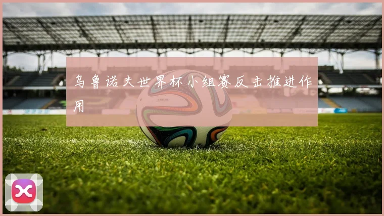 乌鲁诺夫世界杯小组赛反击推进作用