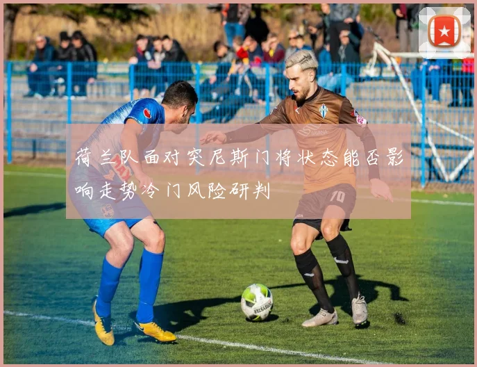 荷兰队面对突尼斯门将状态能否影响走势冷门风险研判