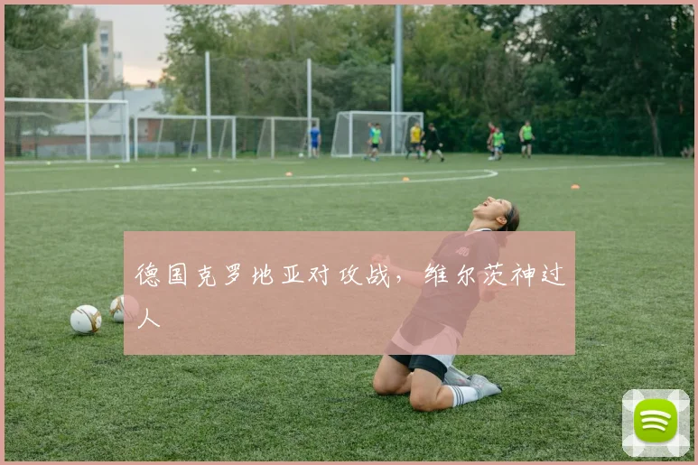 德国克罗地亚对攻战,维尔茨神过人