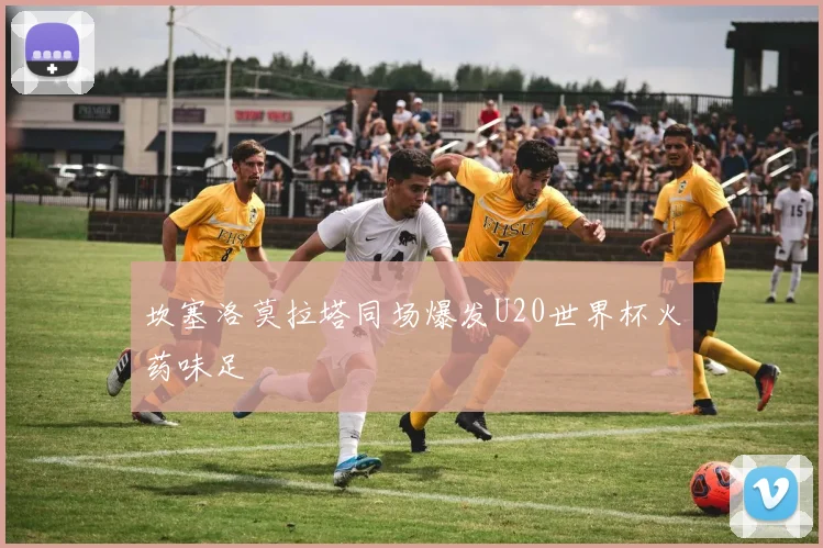 坎塞洛莫拉塔同场爆发U20世界杯火药味足