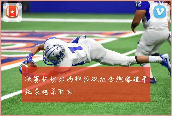 联赛杯切尔西维拉双红会燃爆追平纪录绝杀时刻