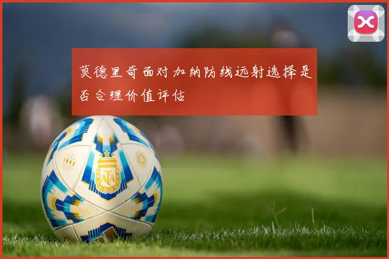 莫德里奇面对加纳防线远射选择是否合理价值评估