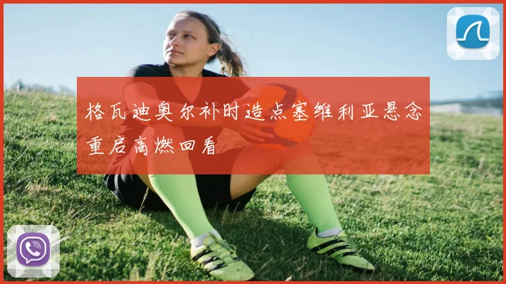格瓦迪奥尔补时造点塞维利亚悬念重启高燃回看