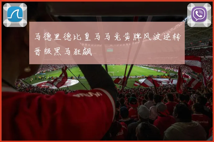 马德里德比皇马马竞黄牌风波逆转晋级黑马狂飙