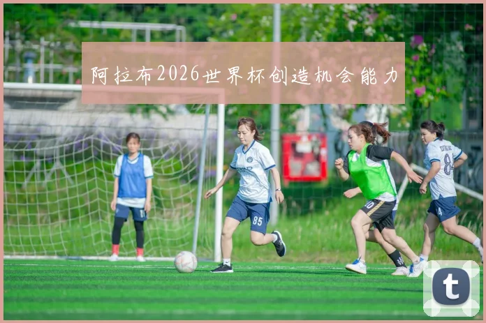 阿拉布2026世界杯创造机会能力