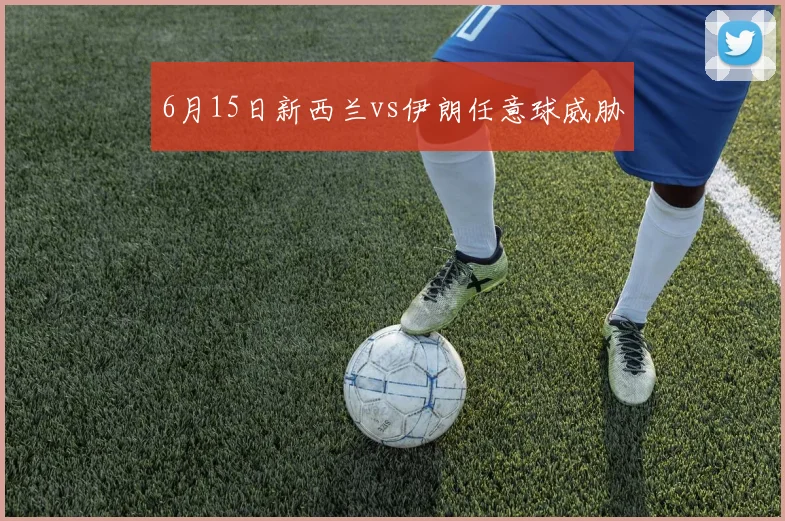 6月15日新西兰vs伊朗任意球威胁