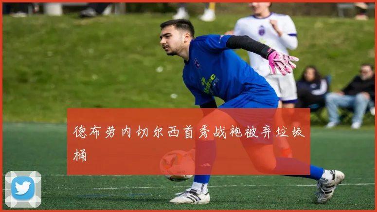 德布劳内切尔西首秀战袍被弃垃圾桶