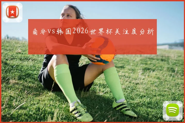 南非vs韩国2026世界杯关注度分析