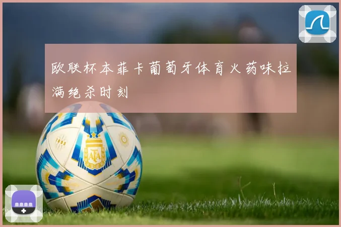欧联杯本菲卡葡萄牙体育火药味拉满绝杀时刻