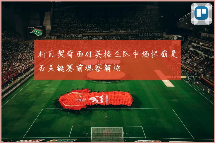 科瓦契奇面对英格兰队中场拦截是否关键赛前观察解读