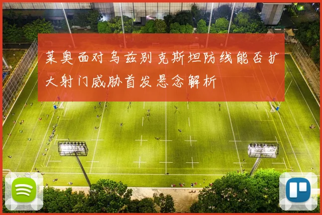 莱奥面对乌兹别克斯坦防线能否扩大射门威胁首发悬念解析
