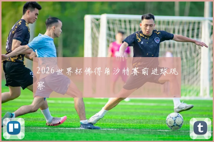 2026世界杯佛得角沙特赛前进球观察