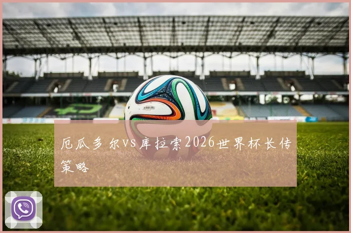 厄瓜多尔vs库拉索2026世界杯长传策略