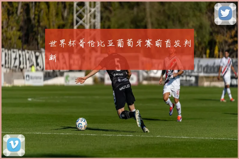 世界杯哥伦比亚葡萄牙赛前首发判断