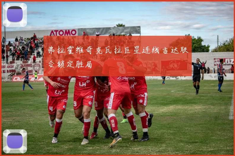 弗拉霍维奇克瓦拉巨星连线吉达联合锁定胜局
