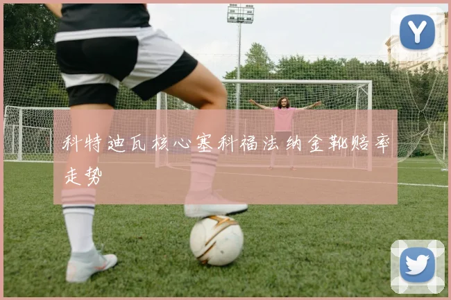 科特迪瓦核心塞科福法纳金靴赔率走势