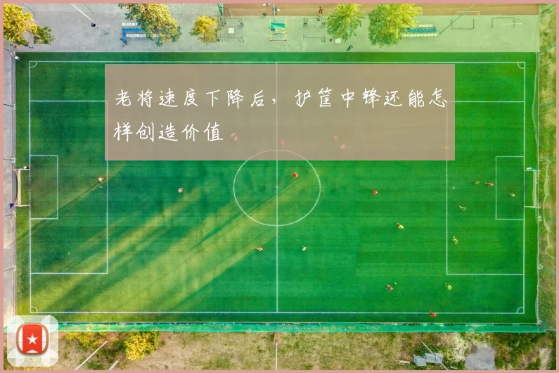 老将速度下降后,护筐中锋还能怎样创造价值