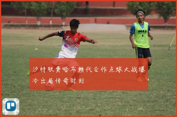 沙特联费哈布赖代合作点球大战爆冷出局传奇时刻