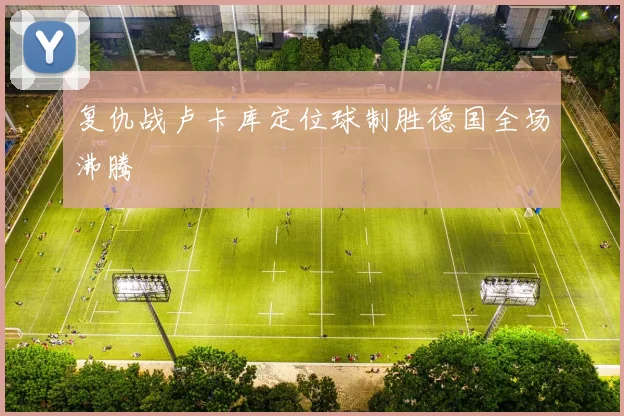 复仇战卢卡库定位球制胜德国全场沸腾