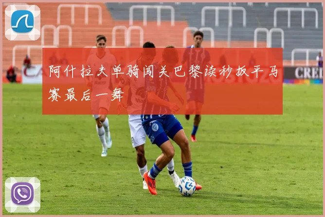阿什拉夫单骑闯关巴黎读秒扳平马赛最后一舞