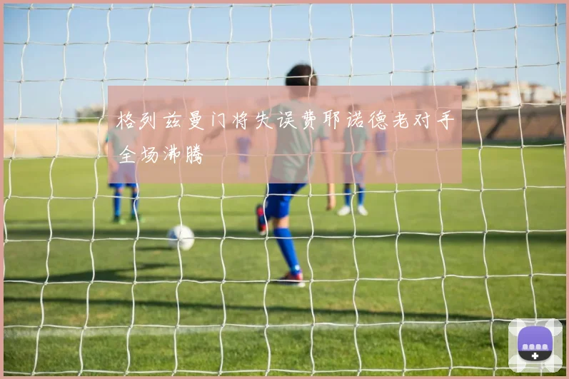 格列兹曼门将失误费耶诺德老对手全场沸腾