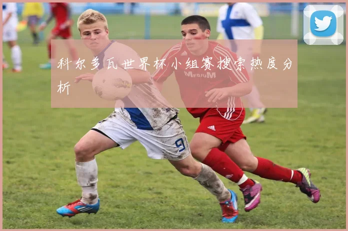 科尔多瓦世界杯小组赛搜索热度分析