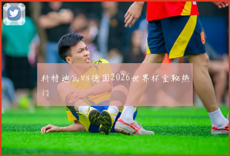 科特迪瓦vs德国2026世界杯金靴热门