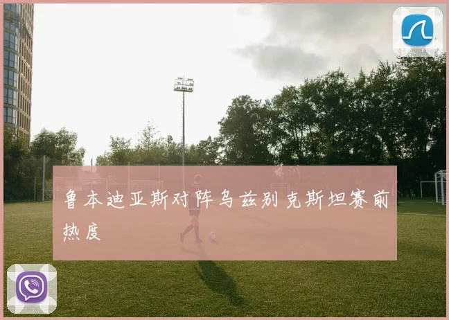 鲁本迪亚斯对阵乌兹别克斯坦赛前热度