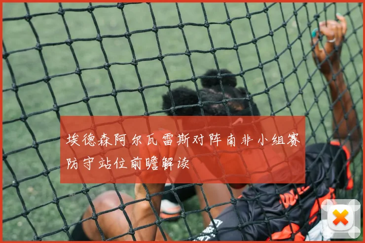 埃德森阿尔瓦雷斯对阵南非小组赛防守站位前瞻解读