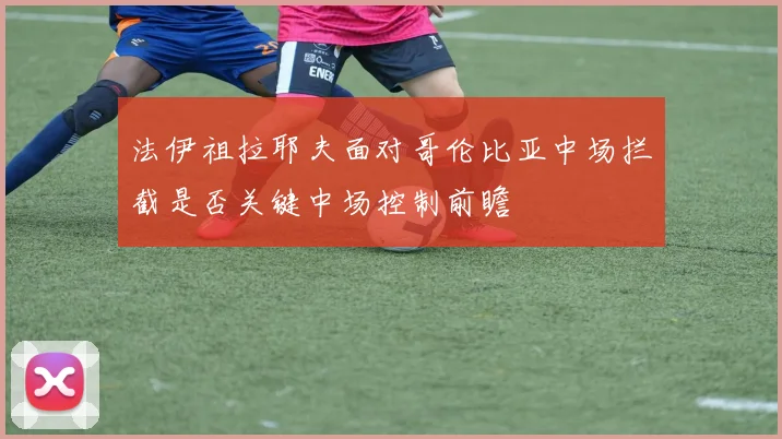 法伊祖拉耶夫面对哥伦比亚中场拦截是否关键中场控制前瞻