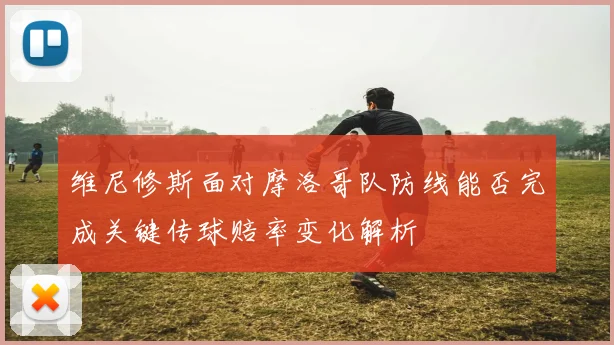 维尼修斯面对摩洛哥队防线能否完成关键传球赔率变化解析