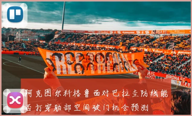 阿克图尔科格鲁面对巴拉圭防线能否打穿肋部空间破门机会预测