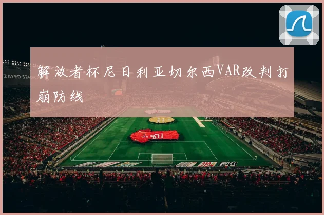 解放者杯尼日利亚切尔西VAR改判打崩防线