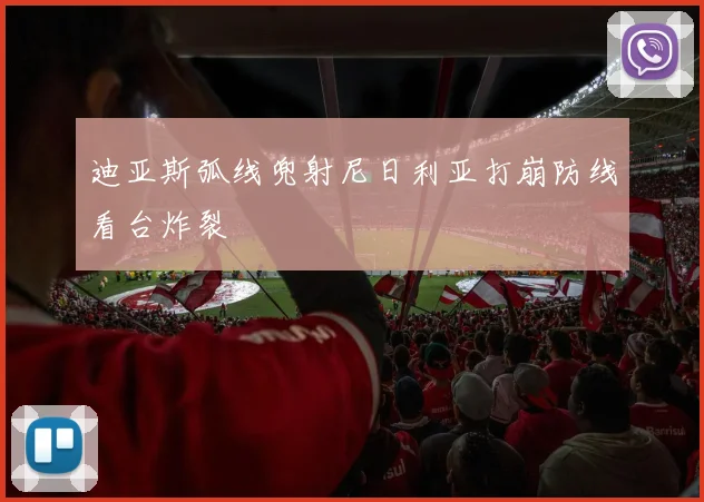 迪亚斯弧线兜射尼日利亚打崩防线看台炸裂