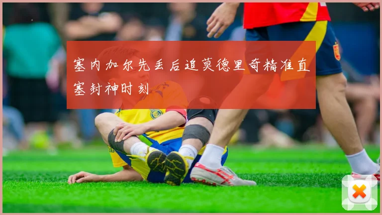塞内加尔先丢后追莫德里奇精准直塞封神时刻