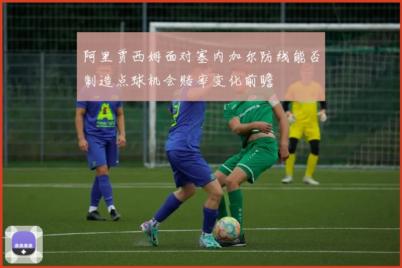 阿里贾西姆面对塞内加尔防线能否制造点球机会赔率变化前瞻