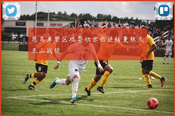 恩昆库禁区戏耍切尔西逆转曼联天王山战役