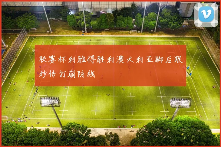 联赛杯利雅得胜利澳大利亚脚后跟妙传打崩防线