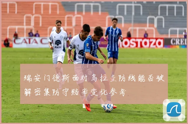 瑞安门德斯面对乌拉圭防线能否破解密集防守赔率变化参考