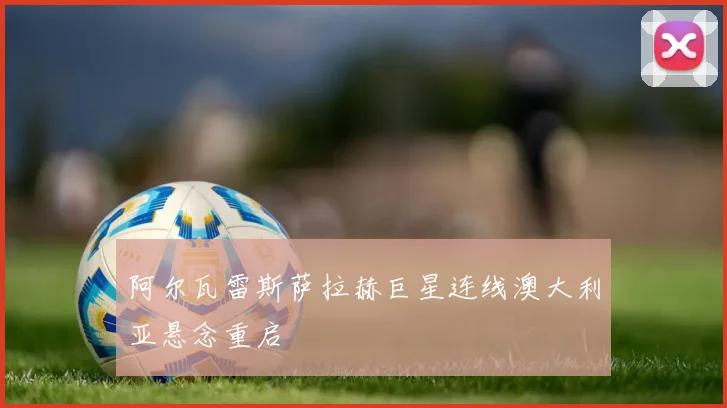 阿尔瓦雷斯萨拉赫巨星连线澳大利亚悬念重启
