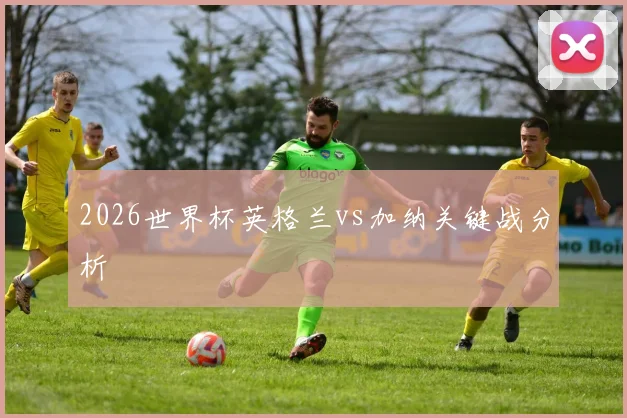 2026世界杯英格兰vs加纳关键战分析
