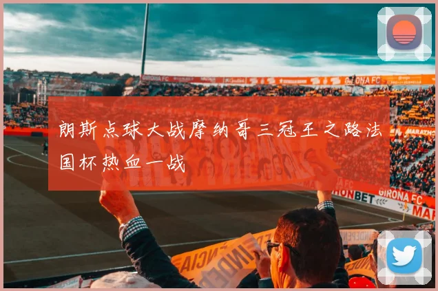 朗斯点球大战摩纳哥三冠王之路法国杯热血一战