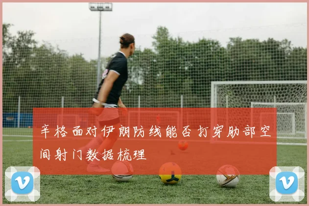 辛格面对伊朗防线能否打穿肋部空间射门数据梳理
