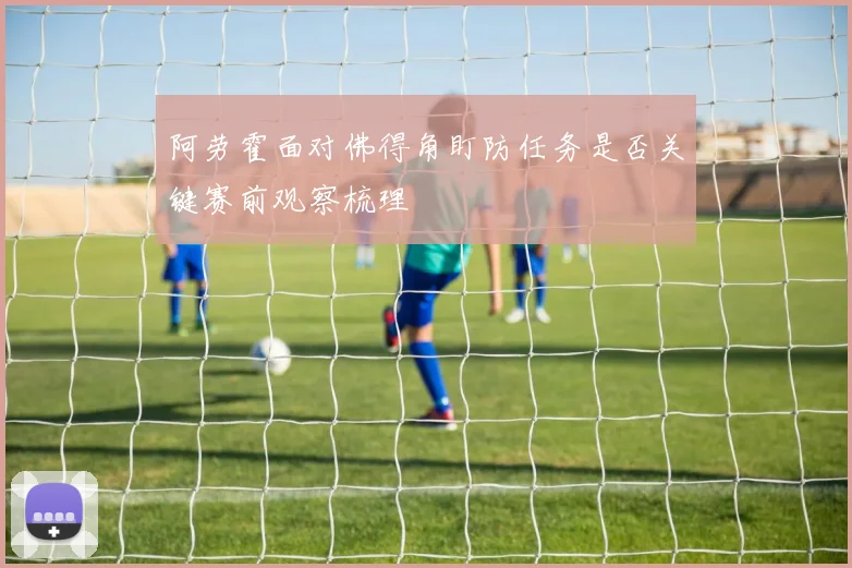阿劳霍面对佛得角盯防任务是否关键赛前观察梳理
