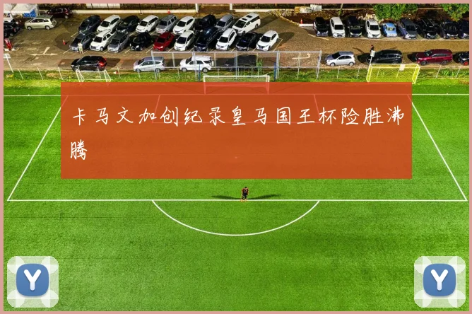 卡马文加创纪录皇马国王杯险胜沸腾
