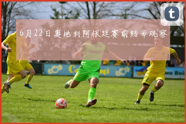 6月22日奥地利阿根廷赛前赔率观察
