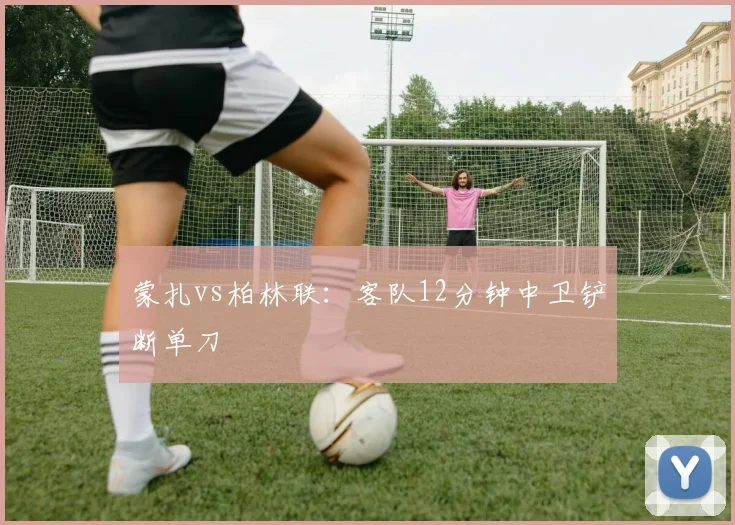 蒙扎vs柏林联:客队12分钟中卫铲断单刀