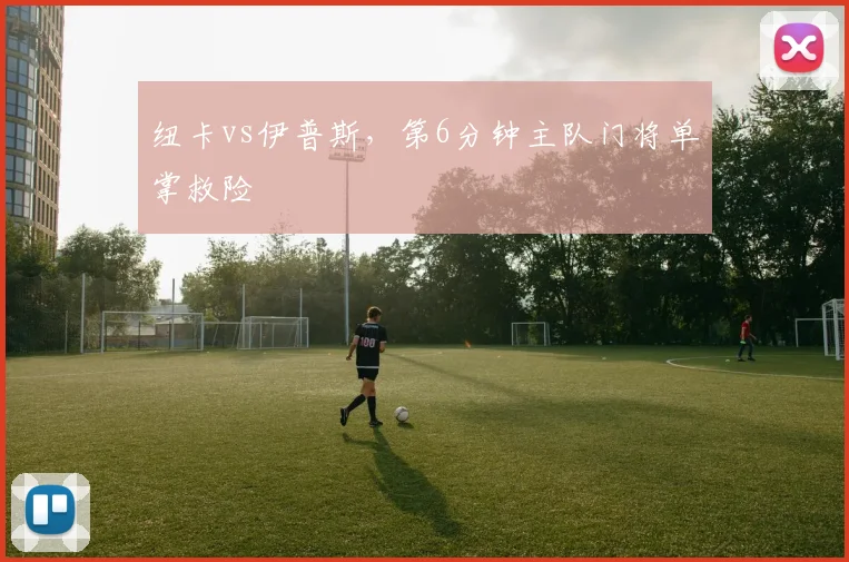 纽卡vs伊普斯,第6分钟主队门将单掌救险