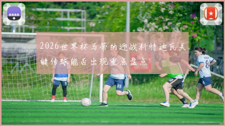 2026世界杯马蒂纳迎战科特迪瓦关键传球能否出现重点盘点