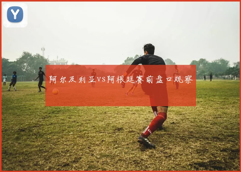 阿尔及利亚vs阿根廷赛前盘口观察